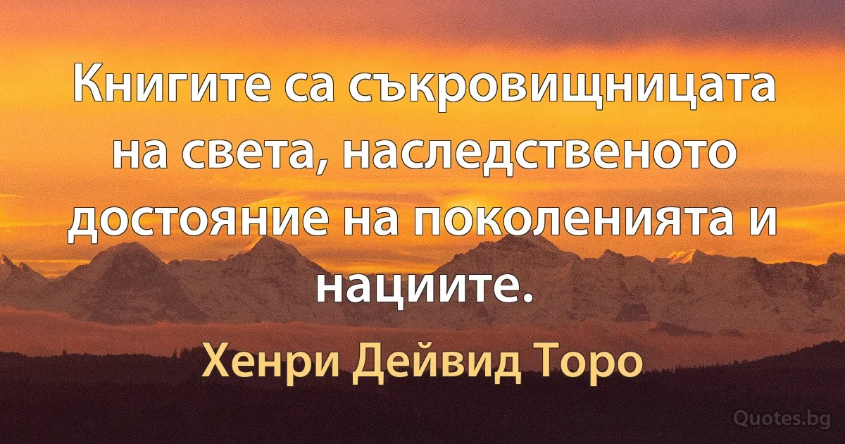 Книгите са съкровищницата на света, наследственото достояние на поколенията и нациите. (Хенри Дейвид Торо)