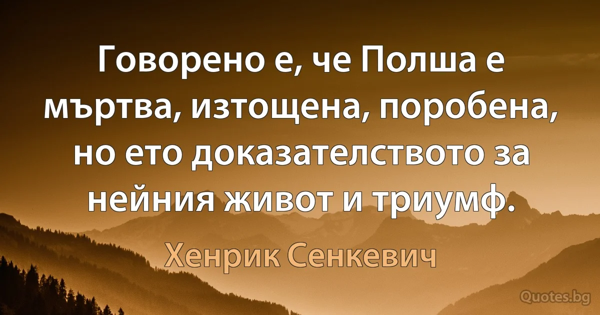 Говорено е, че Полша е мъртва, изтощена, поробена, но ето доказателството за нейния живот и триумф. (Хенрик Сенкевич)