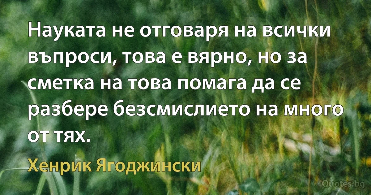 Науката не отговаря на всички въпроси, това е вярно, но за сметка на това помага да се разбере безсмислието на много от тях. (Хенрик Ягоджински)