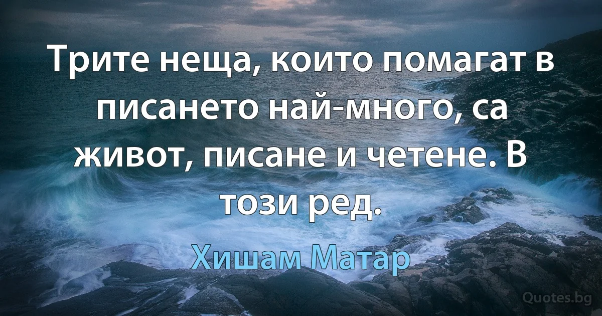 Трите неща, които помагат в писането най-много, са живот, писане и четене. В този ред. (Хишам Матар)