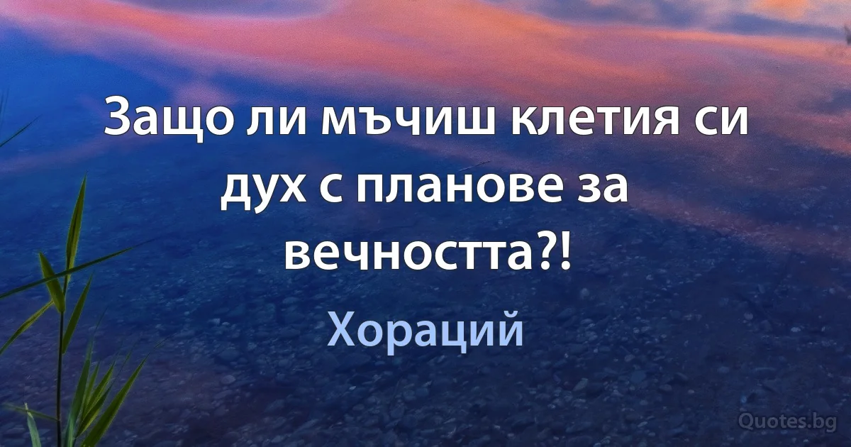 Защо ли мъчиш клетия си дух с планове за вечността?! (Хораций)