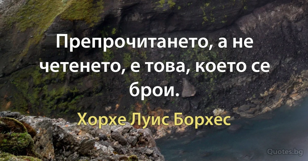 Препрочитането, а не четенето, е това, което се брои. (Хорхе Луис Борхес)