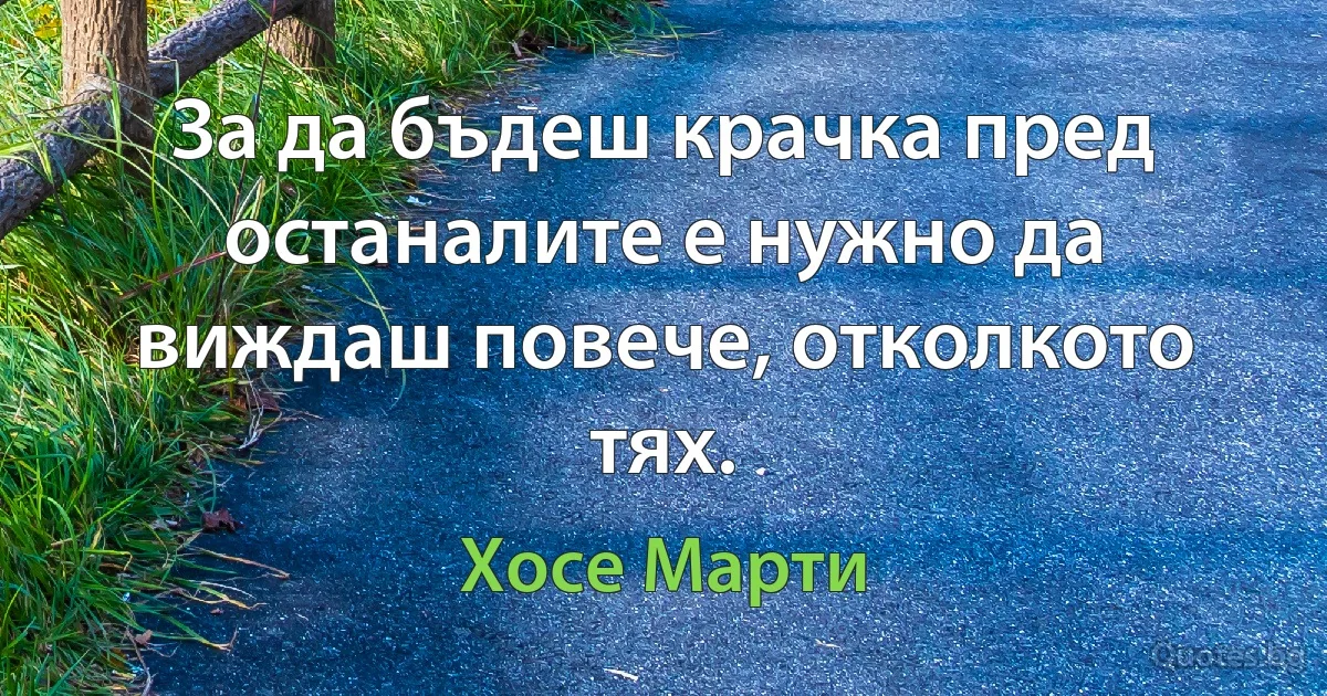 За да бъдеш крачка пред останалите е нужно да виждаш повече, отколкото тях. (Хосе Марти)