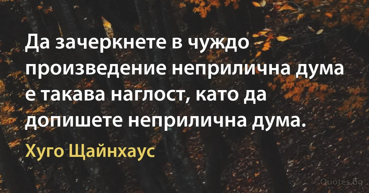 Да зачеркнете в чуждо произведение неприлична дума е такава наглост, като да допишете неприлична дума. (Хуго Щайнхаус)