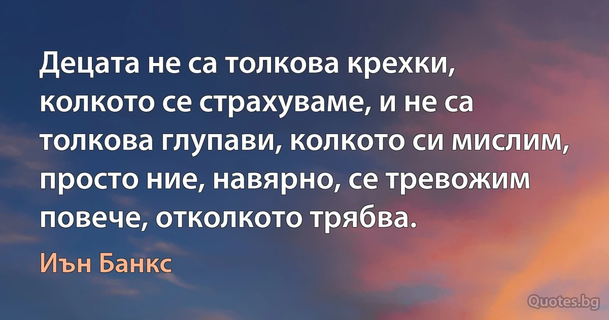 Децата не са толкова крехки, колкото се страхуваме, и не са толкова глупави, колкото си мислим, просто ние, навярно, се тревожим повече, отколкото трябва. (Иън Банкс)