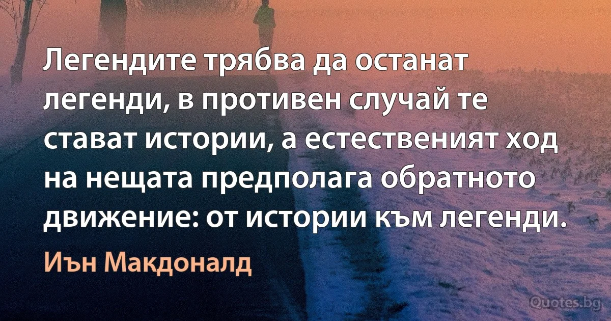 Легендите трябва да останат легенди, в противен случай те стават истории, а естественият ход на нещата предполага обратното движение: от истории към легенди. (Иън Макдоналд)