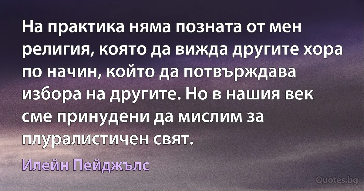 На практика няма позната от мен религия, която да вижда другите хора по начин, който да потвърждава избора на другите. Но в нашия век сме принудени да мислим за плуралистичен свят. (Илейн Пейджълс)