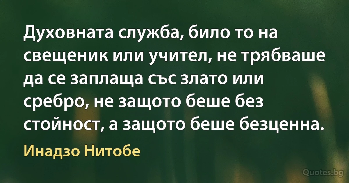 Духовната служба, било то на свещеник или учител, не трябваше да се заплаща със злато или сребро, не защото беше без стойност, а защото беше безценна. (Инадзо Нитобе)