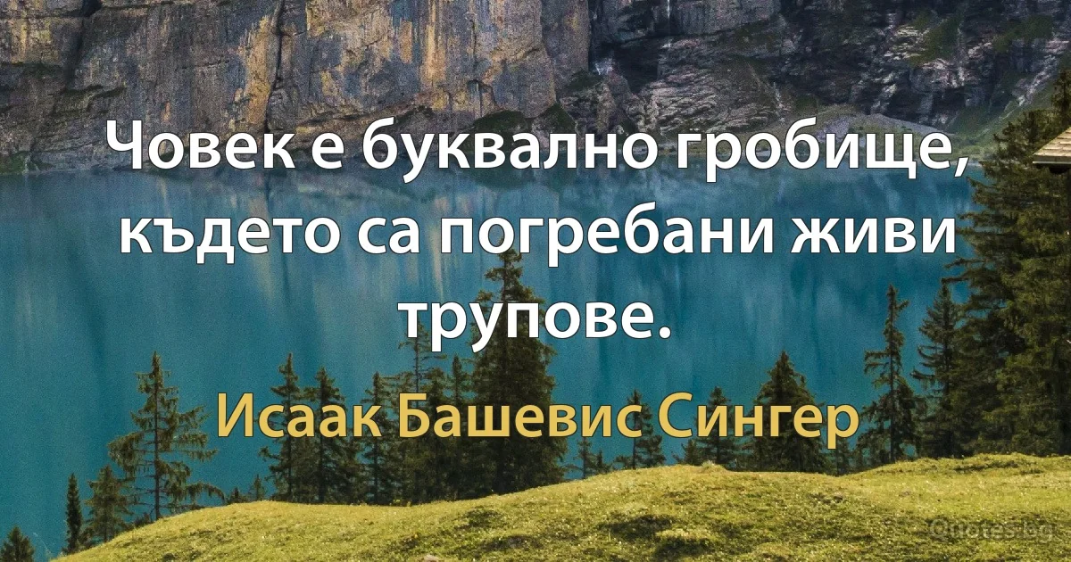 Човек е буквално гробище, където са погребани живи трупове. (Исаак Башевис Сингер)