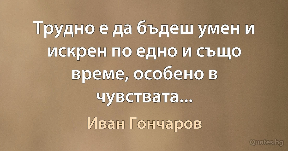 Трудно е да бъдеш умен и искрен по едно и също време, особено в чувствата... (Иван Гончаров)