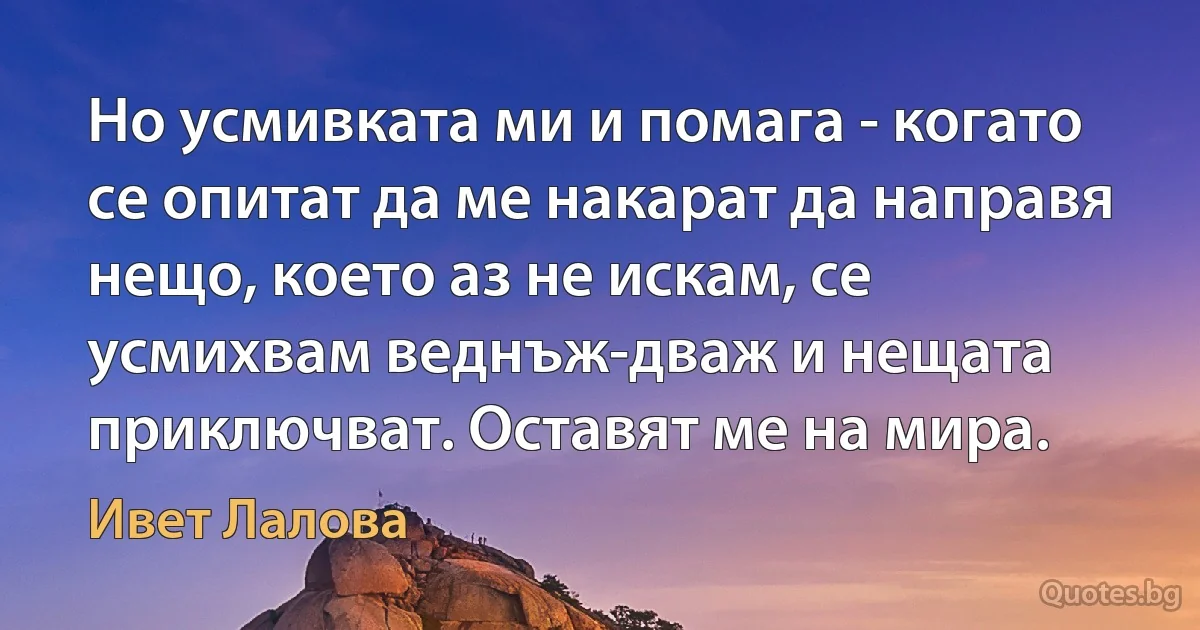 Но усмивката ми и помага - когато се опитат да ме накарат да направя нещо, което аз не искам, се усмихвам веднъж-дваж и нещата приключват. Оставят ме на мира. (Ивет Лалова)