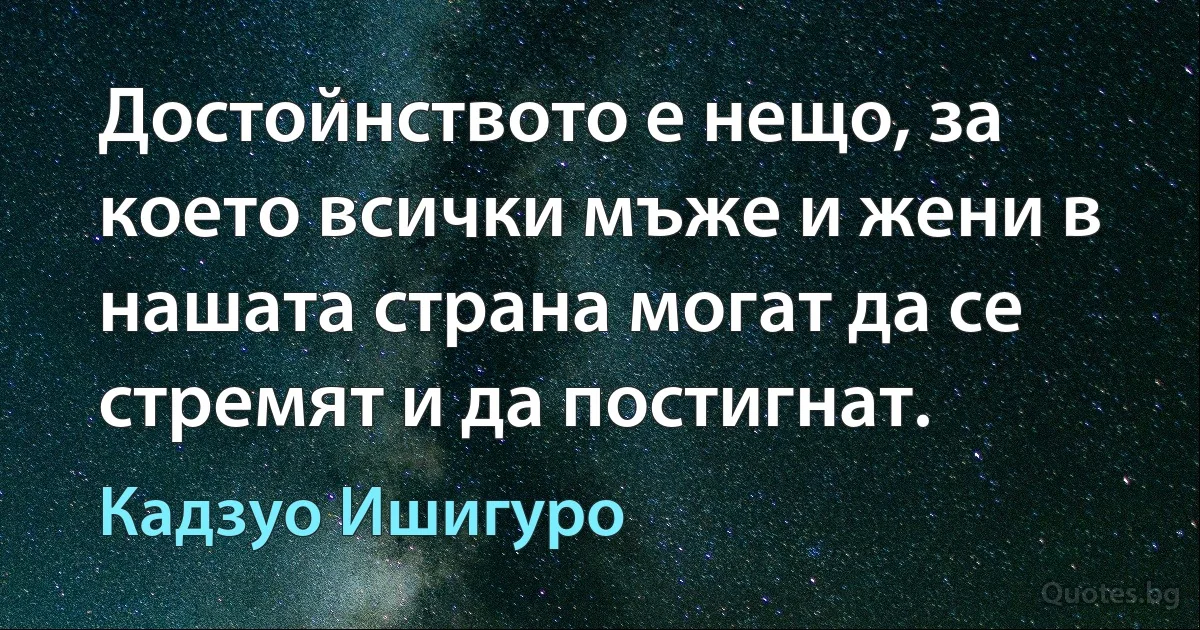 Достойнството е нещо, за което всички мъже и жени в нашата страна могат да се стремят и да постигнат. (Кадзуо Ишигуро)