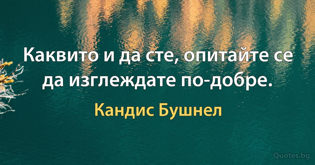 Каквито и да сте, опитайте се да изглеждате по-добре. (Кандис Бушнел)