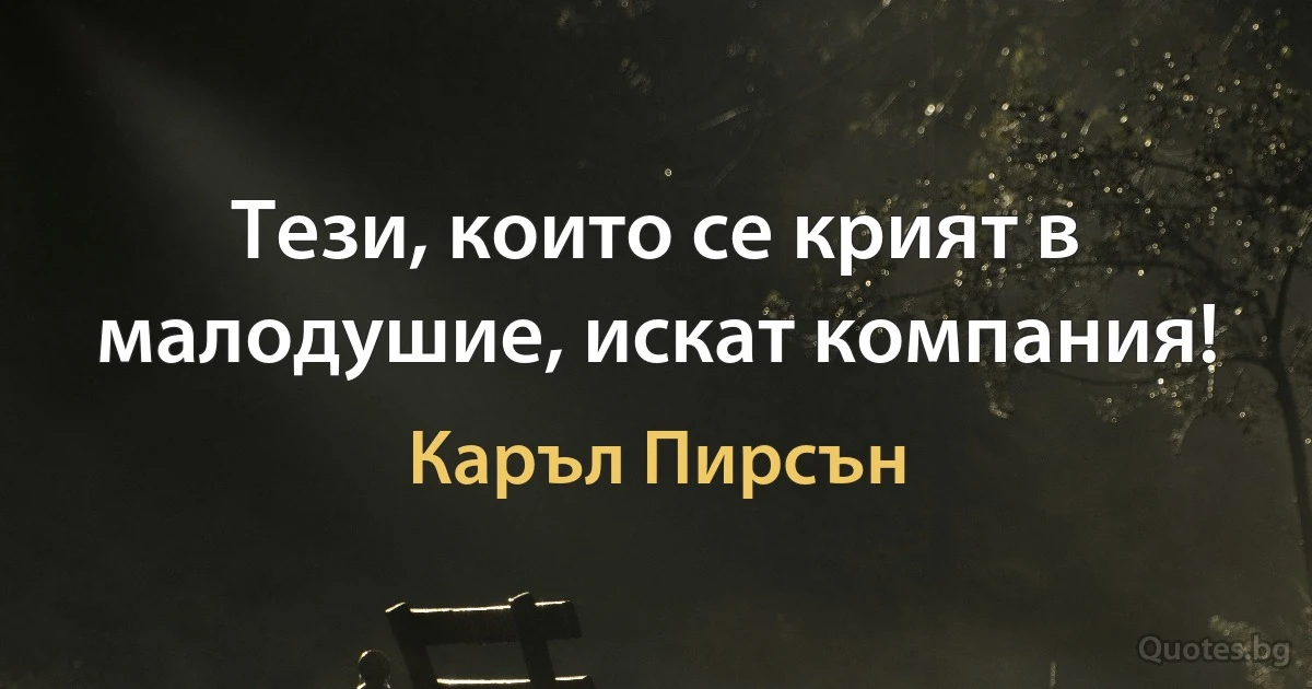 Тези, които се крият в малодушие, искат компания! (Каръл Пирсън)