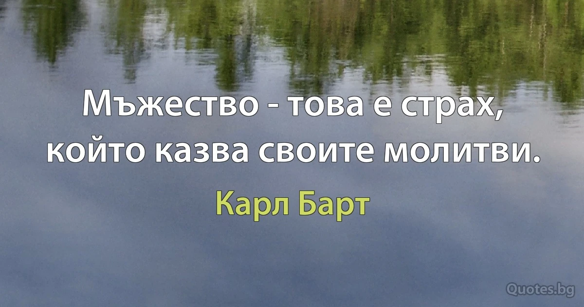 Мъжество - това е страх, който казва своите молитви. (Карл Барт)