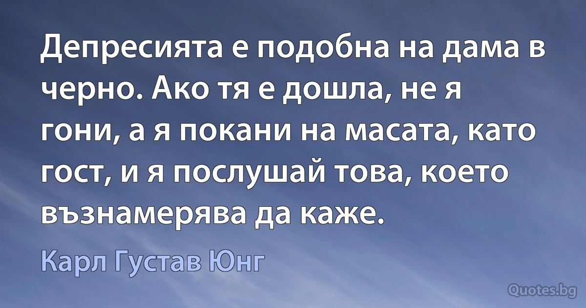 Депресията е подобна на дама в черно. Ако тя е дошла, не я гони, а я покани на масата, като гост, и я послушай това, което възнамерява да каже. (Карл Густав Юнг)