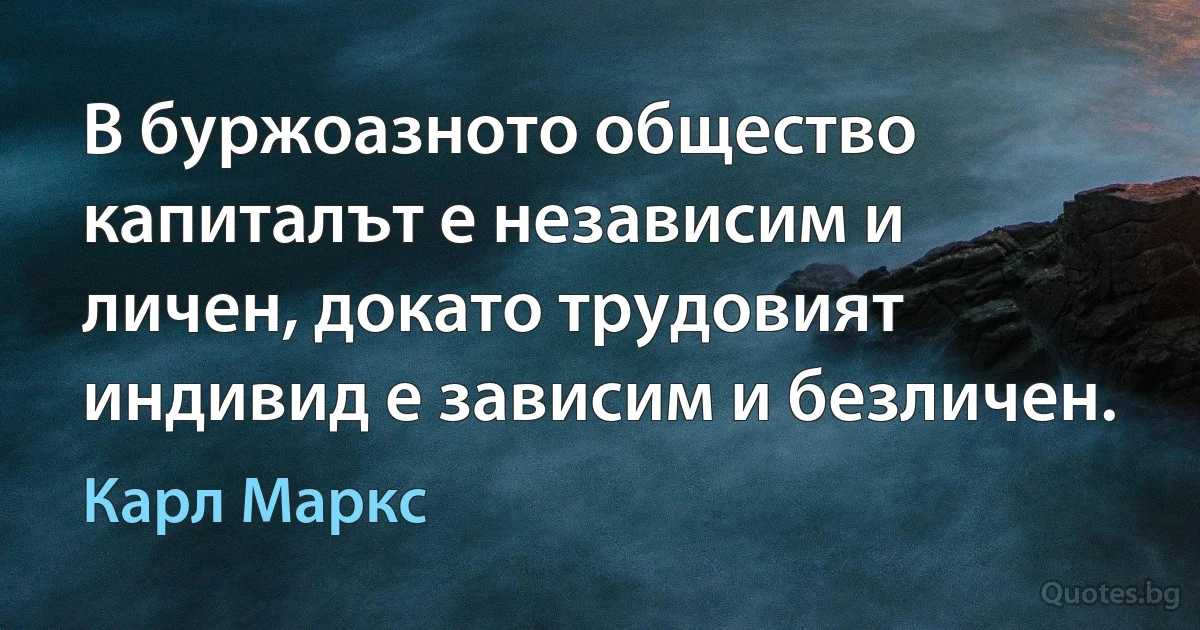 В буржоазното общество капиталът е независим и личен, докато трудовият индивид е зависим и безличен. (Карл Маркс)