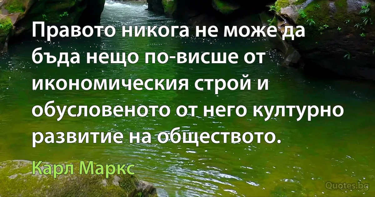 Правото никога не може да бъда нещо по-висше от икономическия строй и обусловеното от него културно развитие на обществото. (Карл Маркс)