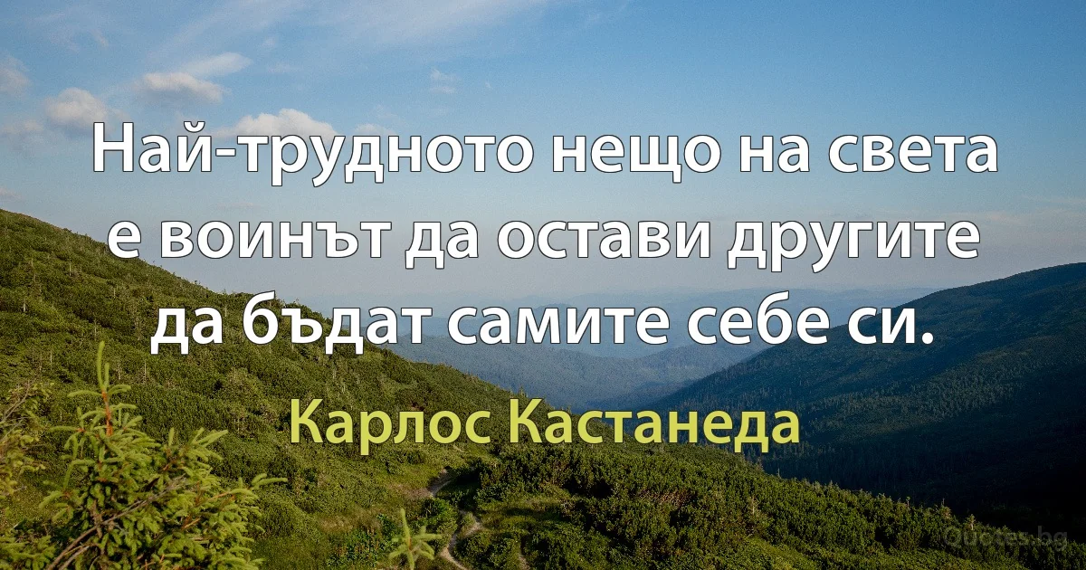 Най-трудното нещо на света е воинът да остави другите да бъдат самите себе си. (Карлос Кастанеда)