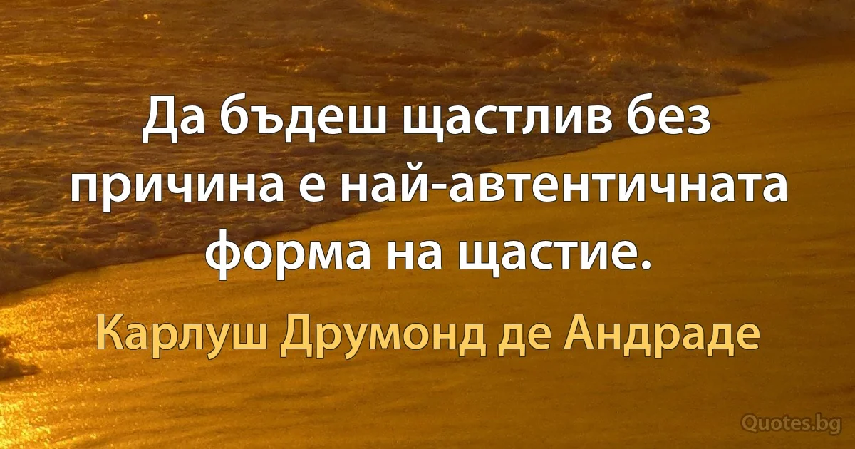 Да бъдеш щастлив без причина е най-автентичната форма на щастие. (Карлуш Друмонд де Андраде)