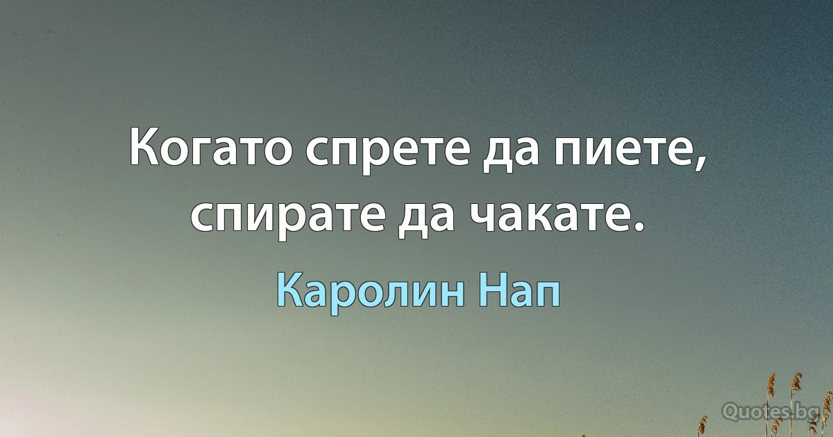 Когато спрете да пиете, спирате да чакате. (Каролин Нап)