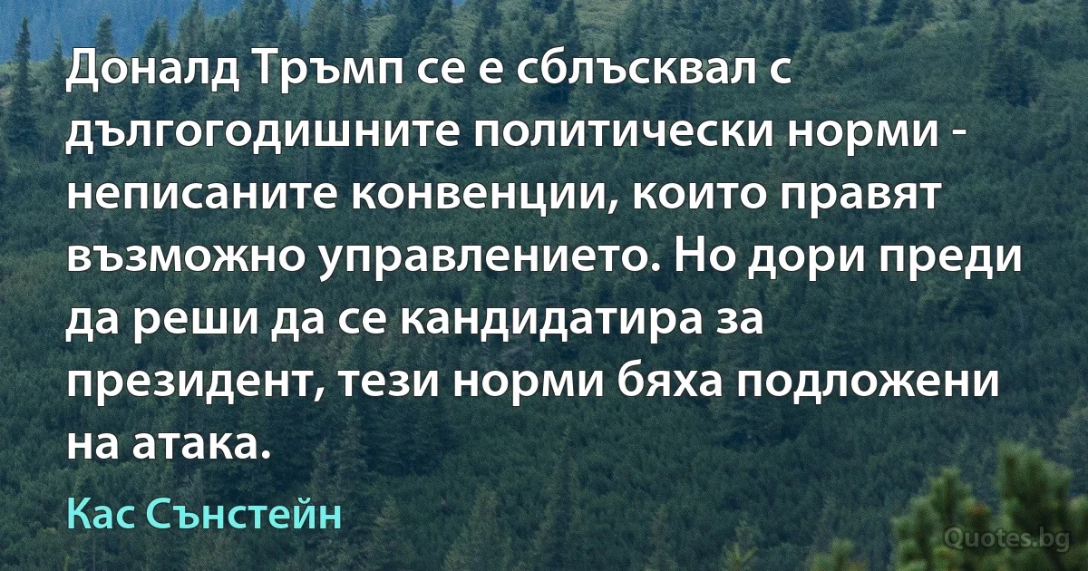 Доналд Тръмп се е сблъсквал с дългогодишните политически норми - неписаните конвенции, които правят възможно управлението. Но дори преди да реши да се кандидатира за президент, тези норми бяха подложени на атака. (Кас Сънстейн)