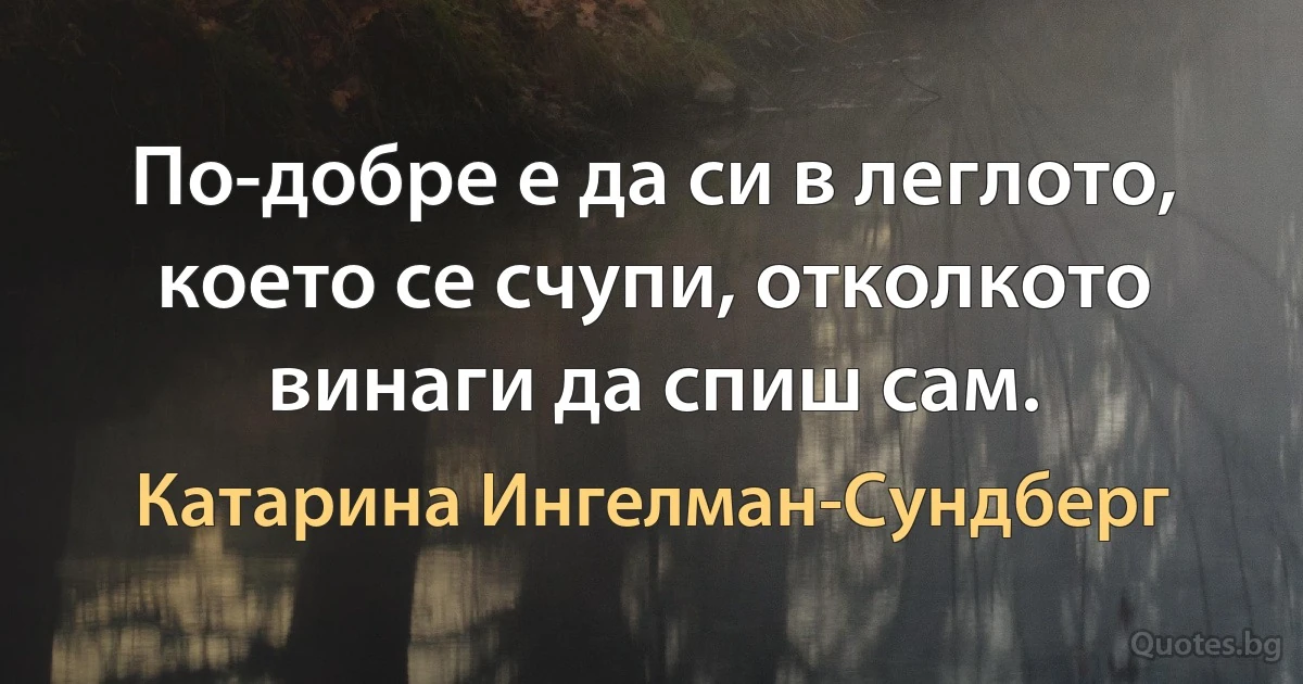 По-добре е да си в леглото, което се счупи, отколкото винаги да спиш сам. (Катарина Ингелман-Сундберг)