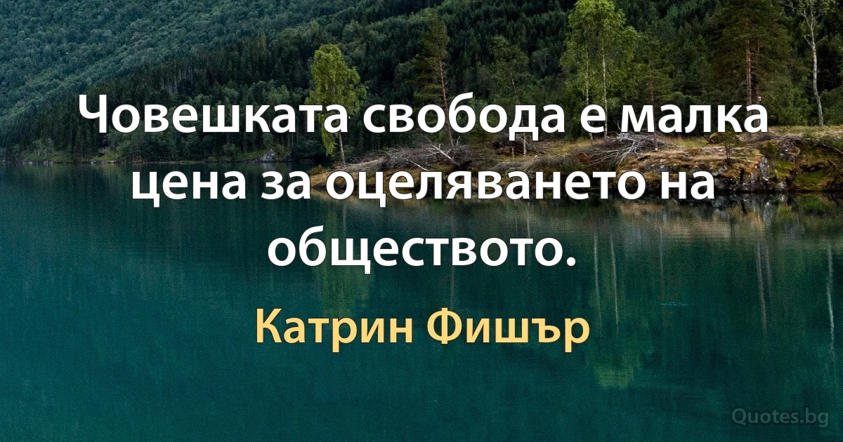 Човешката свобода е малка цена за оцеляването на обществото. (Катрин Фишър)