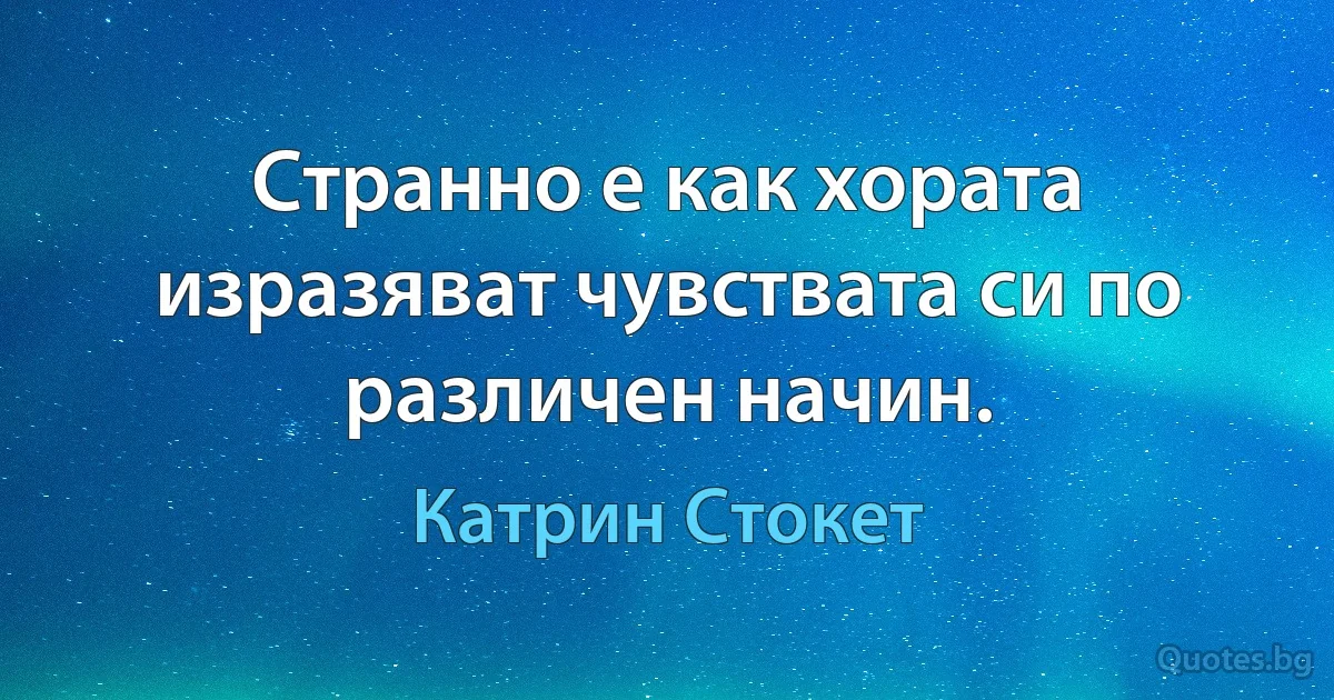 Странно е как хората изразяват чувствата си по различен начин. (Катрин Стокет)