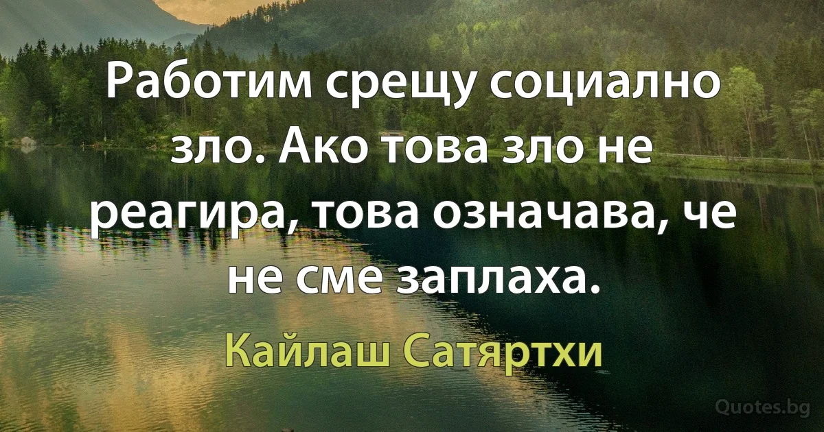 Работим срещу социално зло. Ако това зло не реагира, това означава, че не сме заплаха. (Кайлаш Сатяртхи)