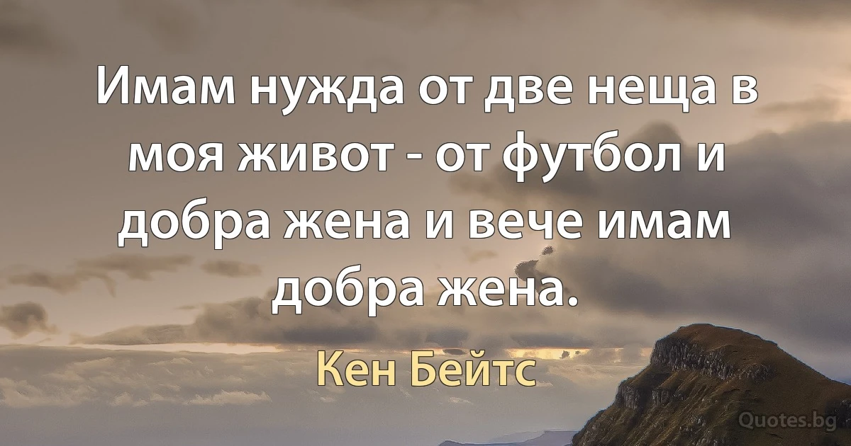 Имам нужда от две неща в моя живот - от футбол и добра жена и вече имам добра жена. (Кен Бейтс)