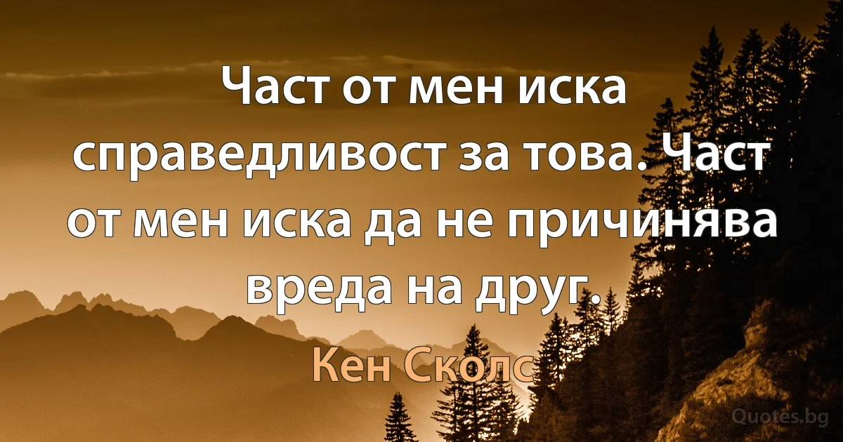 Част от мен иска справедливост за това. Част от мен иска да не причинява вреда на друг. (Кен Сколс)