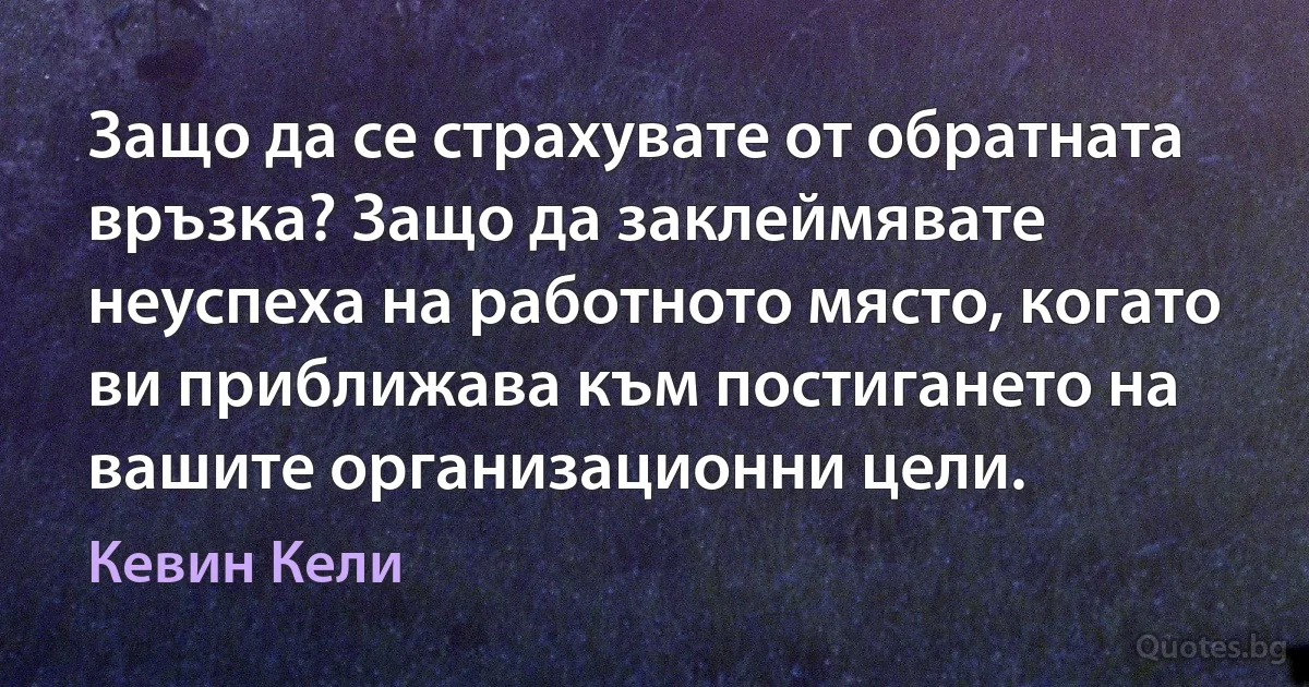 Защо да се страхувате от обратната връзка? Защо да заклеймявате неуспеха на работното място, когато ви приближава към постигането на вашите организационни цели. (Кевин Кели)