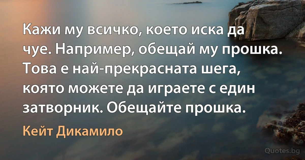 Кажи му всичко, което иска да чуе. Например, обещай му прошка. Това е най-прекрасната шега, която можете да играете с един затворник. Обещайте прошка. (Кейт Дикамило)