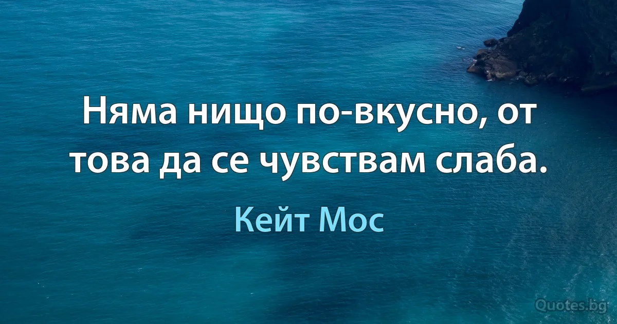 Няма нищо по-вкусно, от това да се чувствам слаба. (Кейт Мос)