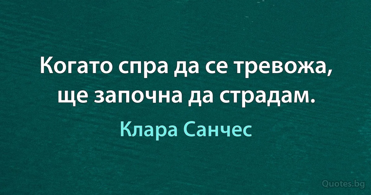 Когато спра да се тревожа, ще започна да страдам. (Клара Санчес)