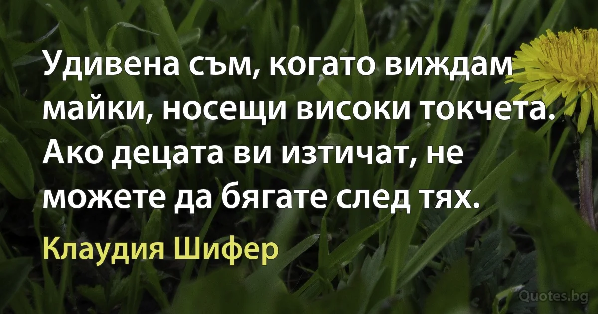 Удивена съм, когато виждам майки, носещи високи токчета. Ако децата ви изтичат, не можете да бягате след тях. (Клаудия Шифер)