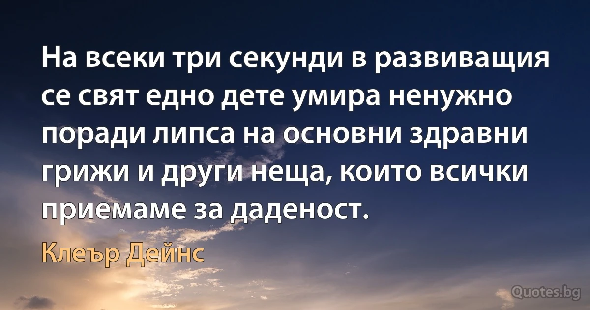 На всеки три секунди в развиващия се свят едно дете умира ненужно поради липса на основни здравни грижи и други неща, които всички приемаме за даденост. (Клеър Дейнс)