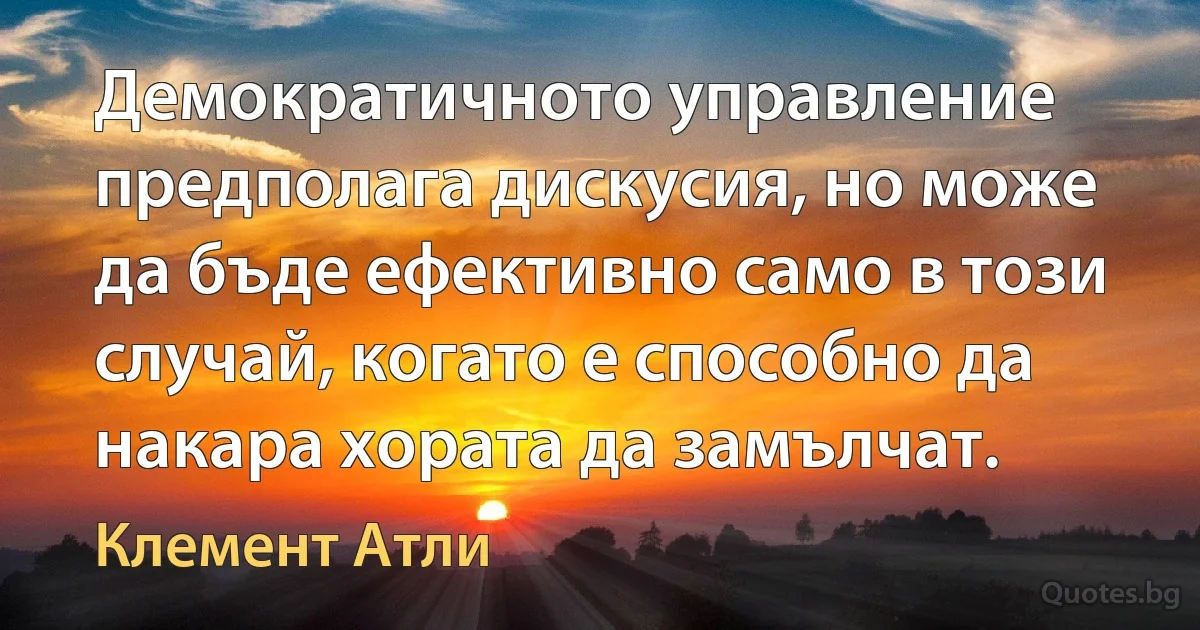 Демократичното управление предполага дискусия, но може да бъде ефективно само в този случай, когато е способно да накара хората да замълчат. (Клемент Атли)