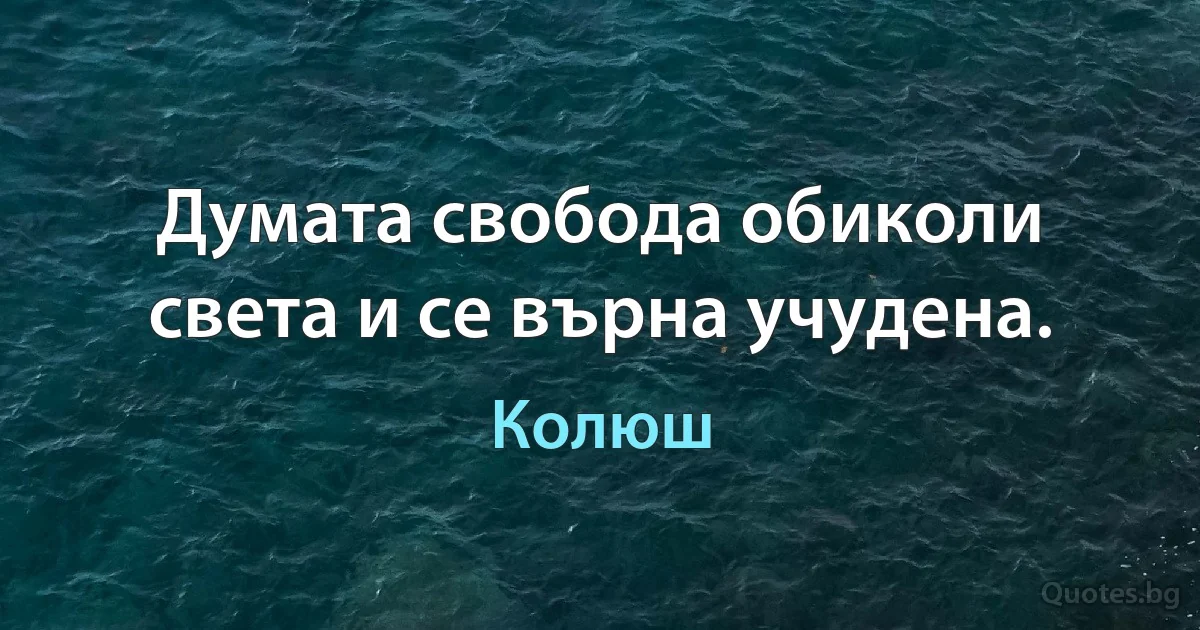 Думата свобода обиколи света и се върна учудена. (Колюш)