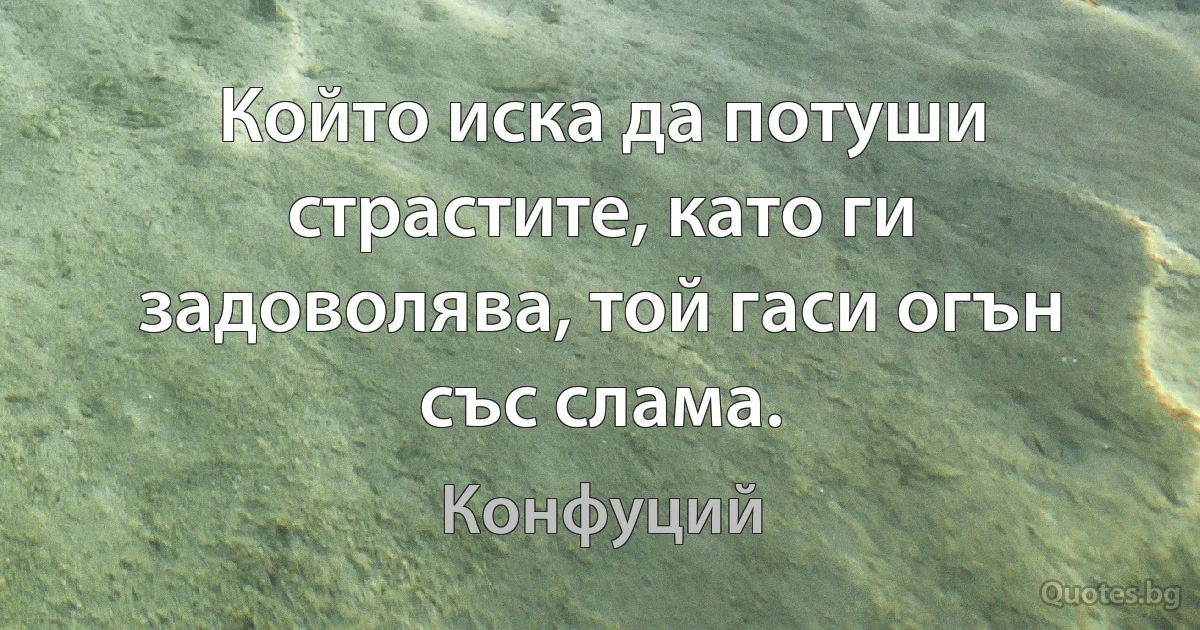 Който иска да потуши страстите, като ги задоволява, той гаси огън със слама. (Конфуций)