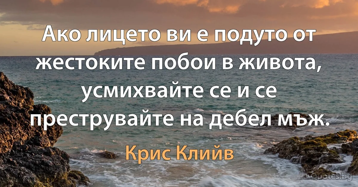 Ако лицето ви е подуто от жестоките побои в живота, усмихвайте се и се преструвайте на дебел мъж. (Крис Клийв)