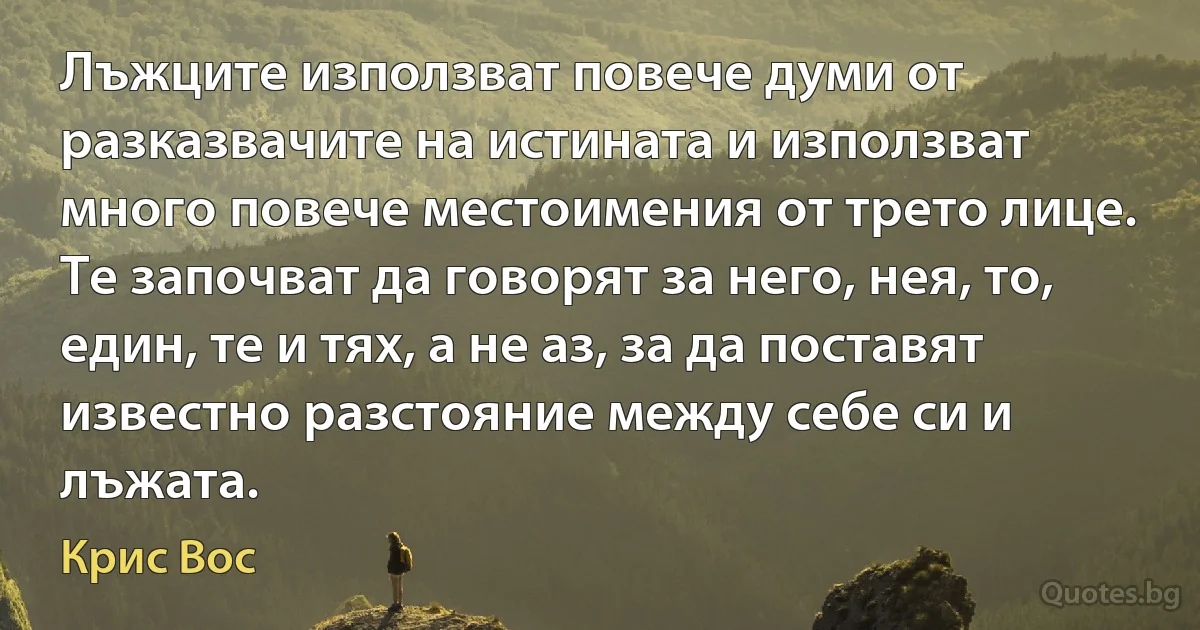 Лъжците използват повече думи от разказвачите на истината и използват много повече местоимения от трето лице. Те започват да говорят за него, нея, то, един, те и тях, а не аз, за да поставят известно разстояние между себе си и лъжата. (Крис Вос)