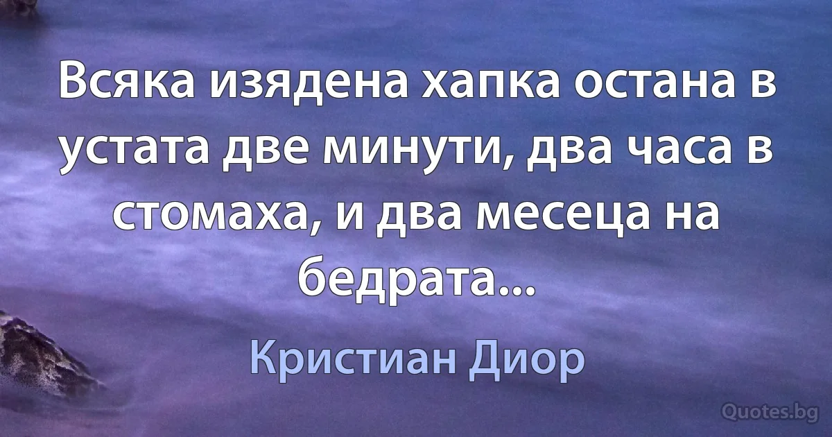 Всяка изядена хапка остана в устата две минути, два часа в стомаха, и два месеца на бедрата... (Кристиан Диор)