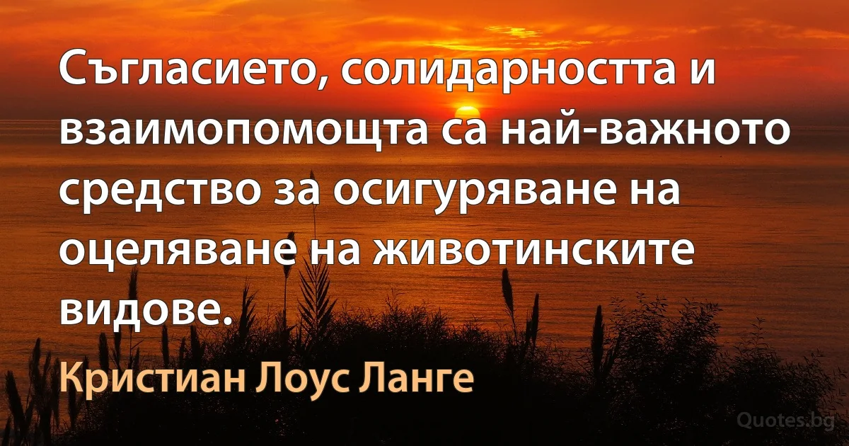 Съгласието, солидарността и взаимопомощта са най-важното средство за осигуряване на оцеляване на животинските видове. (Кристиан Лоус Ланге)