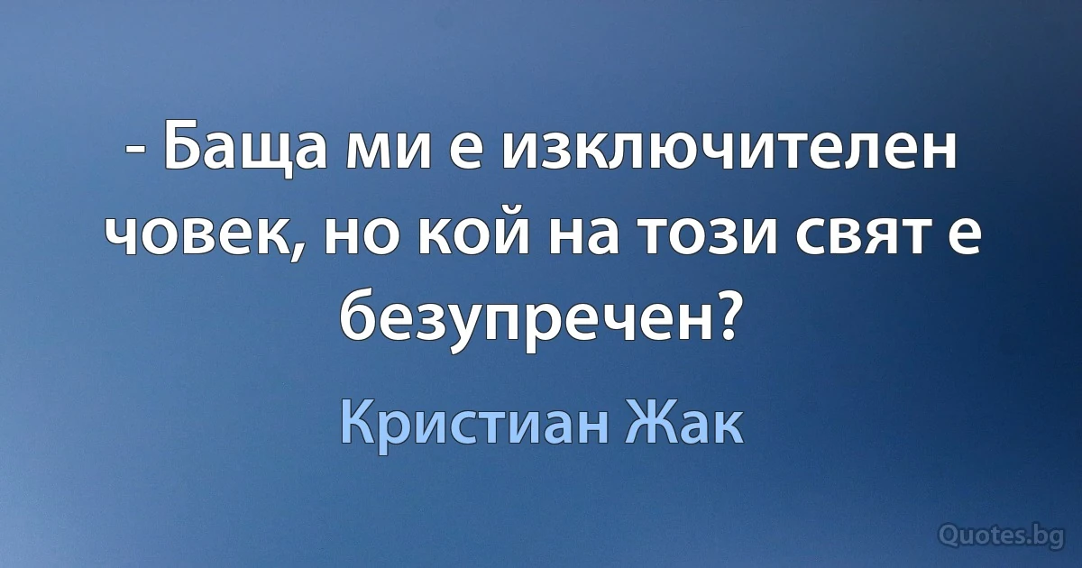 - Баща ми е изключителен човек, но кой на този свят е безупречен? (Кристиан Жак)