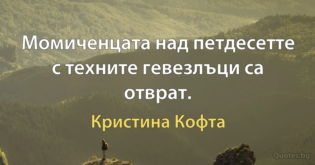 Момиченцата над петдесетте с техните гевезлъци са отврат. (Кристина Кофта)