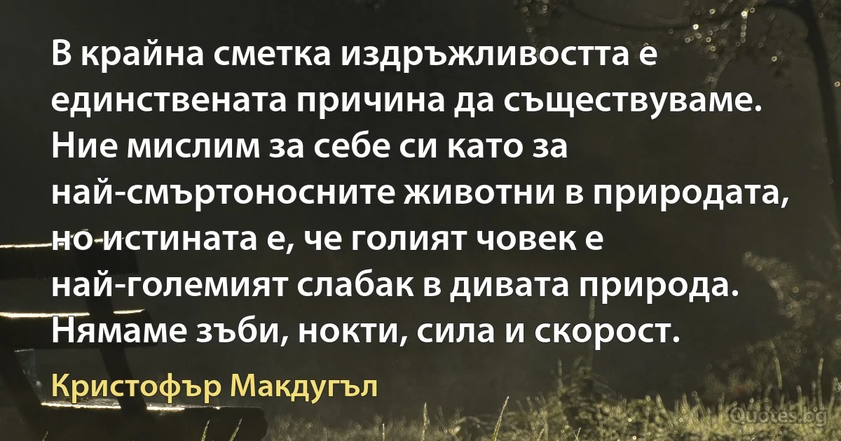 В крайна сметка издръжливостта е единствената причина да съществуваме. Ние мислим за себе си като за най-смъртоносните животни в природата, но истината е, че голият човек е най-големият слабак в дивата природа. Нямаме зъби, нокти, сила и скорост. (Кристофър Макдугъл)