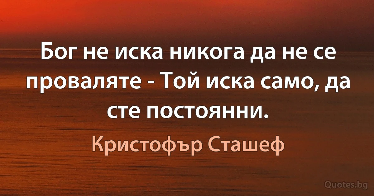 Бог не иска никога да не се проваляте - Той иска само, да сте постоянни. (Кристофър Сташеф)