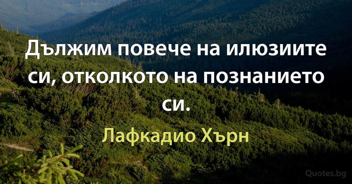 Дължим повече на илюзиите си, отколкото на познанието си. (Лафкадио Хърн)